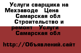   Услуги сварщика на Мехзаводе › Цена ­ 10 - Самарская обл. Строительство и ремонт » Услуги   . Самарская обл.